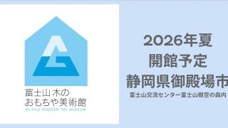 木育推進の拠点「富士山 木のおもちゃ美術館」を造ろう！