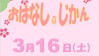 3月の【おはなしのじかん(3/16)】【3月の小さなおはなし会(3/21)】
